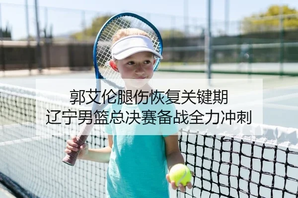 郭艾伦腿伤恢复关键期 辽宁男篮总决赛备战全力冲刺