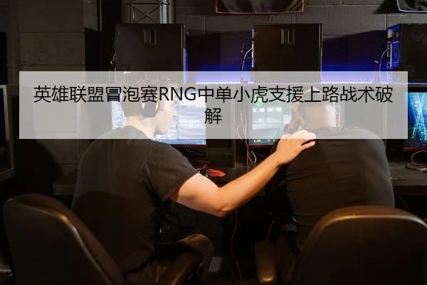 英雄联盟冒泡赛RNG中单小虎支援上路战术破解
